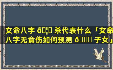 女命八字 🦋 杀代表什么「女命八字无食伤如何预测 🐋 子女」